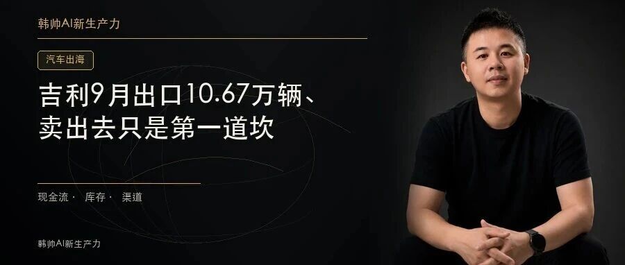 吉利9月出口10.67万辆、同比增162%:海外占比36.5%后,卖出去只是第一道坎 文章封面
