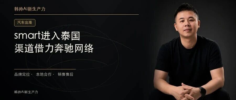 smart进入泰国,销售售后借力奔驰网络:出海的品牌账与渠道账 文章封面